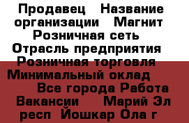 Продавец › Название организации ­ Магнит, Розничная сеть › Отрасль предприятия ­ Розничная торговля › Минимальный оклад ­ 25 000 - Все города Работа » Вакансии   . Марий Эл респ.,Йошкар-Ола г.